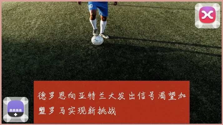 德罗恩向亚特兰大发出信号渴望加盟罗马实现新挑战