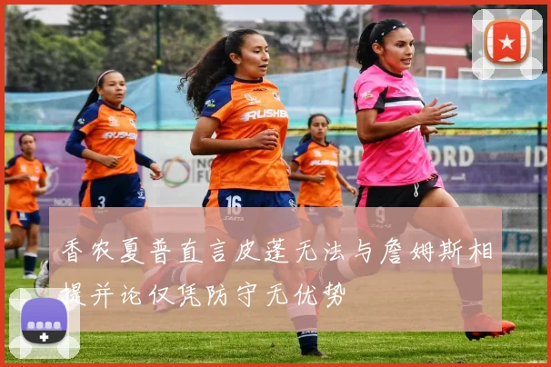 香农夏普直言皮蓬无法与詹姆斯相提并论仅凭防守无优势