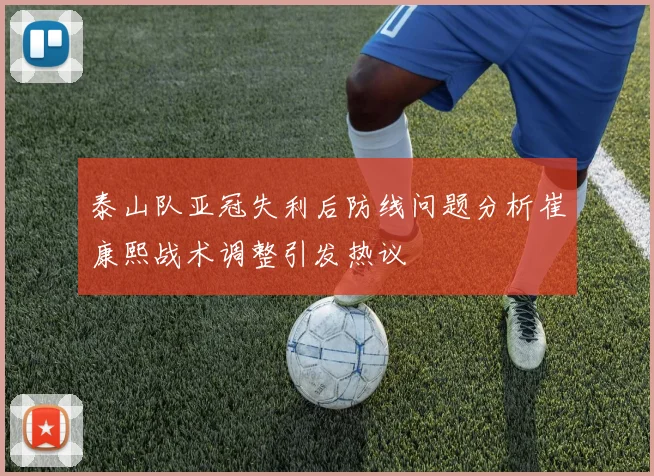 泰山队亚冠失利后防线问题分析崔康熙战术调整引发热议