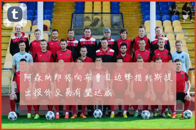 阿森纳即将向布鲁日边锋措利斯提出报价交易有望达成