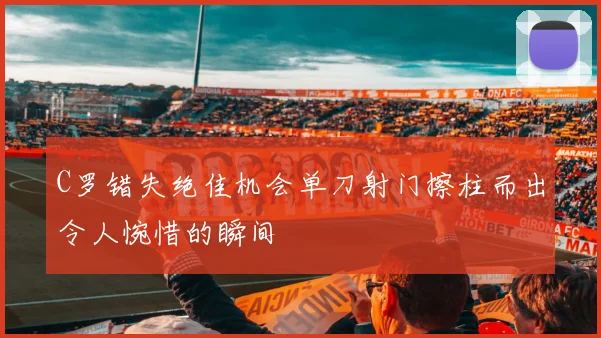 C罗错失绝佳机会单刀射门擦柱而出令人惋惜的瞬间