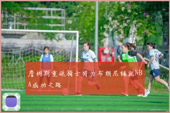 詹姆斯重返骑士将为布朗尼铺就NBA成功之路